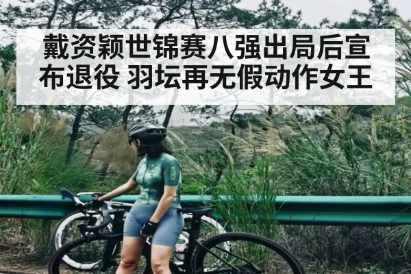 戴资颖世锦赛八强出局后宣布退役 羽坛再无假动作女王